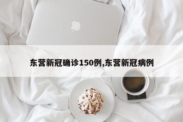 东营新冠确诊150例,东营新冠病例