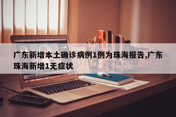 广东新增本土确诊病例1例为珠海报告,广东珠海新增1无症状