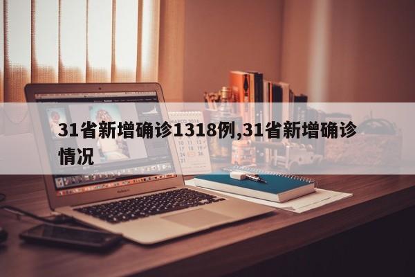 31省新增确诊1318例,31省新增确诊情况