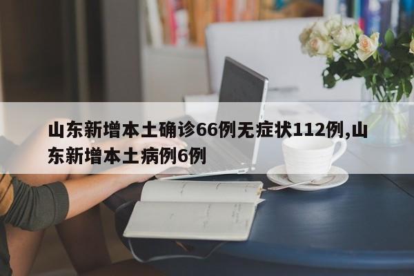 山东新增本土确诊66例无症状112例,山东新增本土病例6例