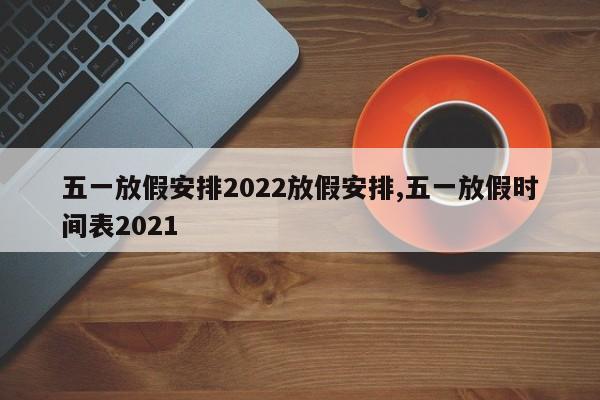 五一放假安排2022放假安排,五一放假时间表2021
