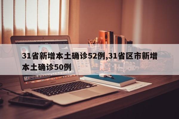 31省新增本土确诊52例,31省区市新增本土确诊50例