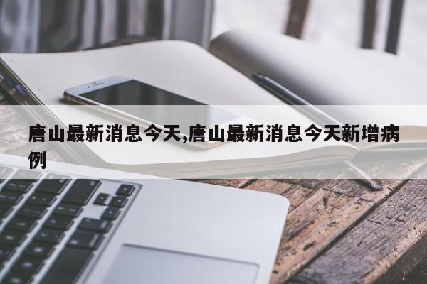 唐山最新消息今天,唐山最新消息今天新增病例