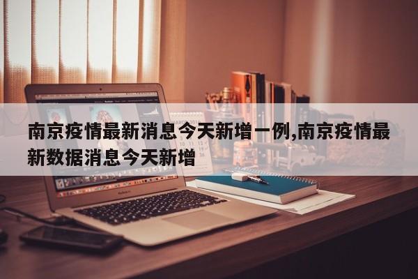 南京疫情最新消息今天新增一例,南京疫情最新数据消息今天新增