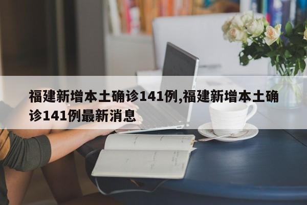 福建新增本土确诊141例,福建新增本土确诊141例最新消息