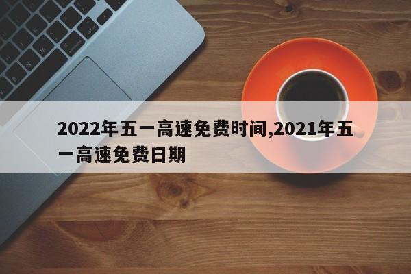 2022年五一高速免费时间,2021年五一高速免费日期