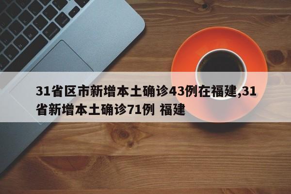 31省区市新增本土确诊43例在福建,31省新增本土确诊71例 福建