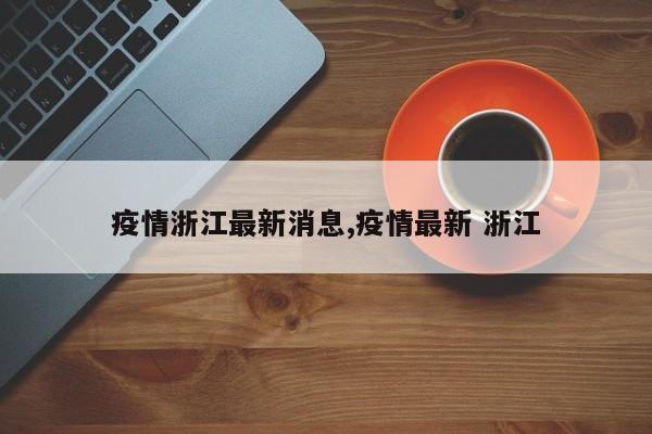疫情浙江最新消息,疫情最新 浙江