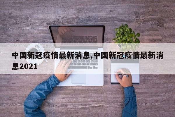 中国新冠疫情最新消息,中国新冠疫情最新消息2021
