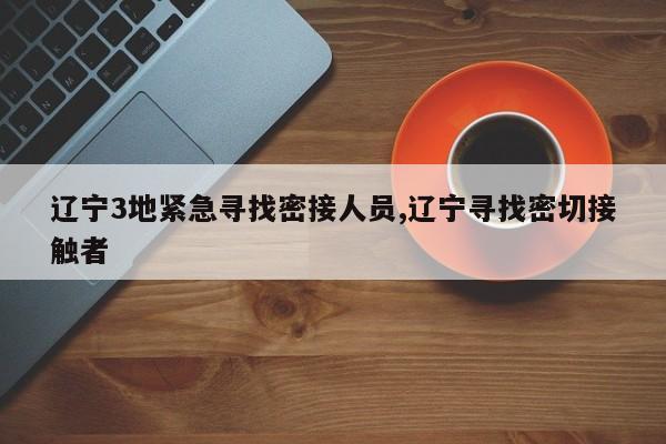 辽宁3地紧急寻找密接人员,辽宁寻找密切接触者