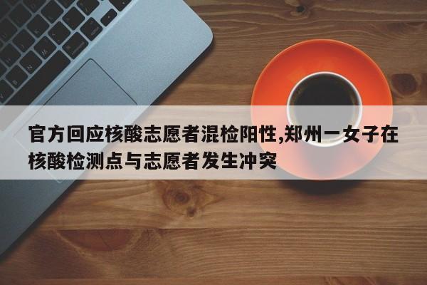官方回应核酸志愿者混检阳性,郑州一女子在核酸检测点与志愿者发生冲突
