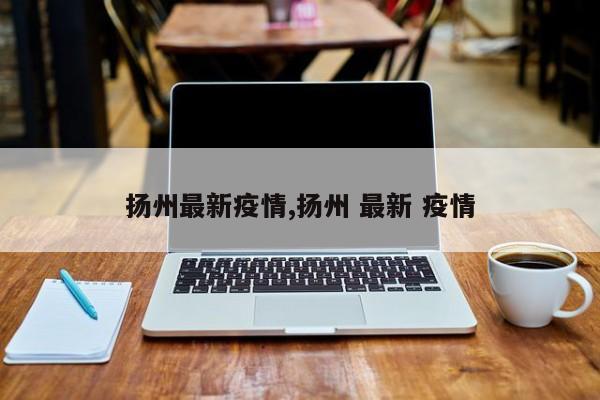 扬州最新疫情,扬州 最新 疫情