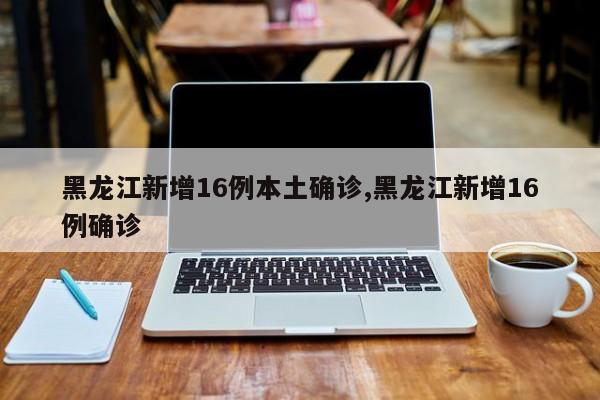 黑龙江新增16例本土确诊,黑龙江新增16例确诊