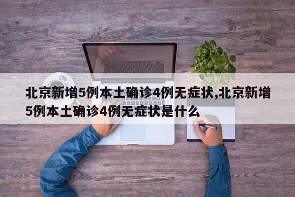 北京新增5例本土确诊4例无症状,北京新增5例本土确诊4例无症状是什么