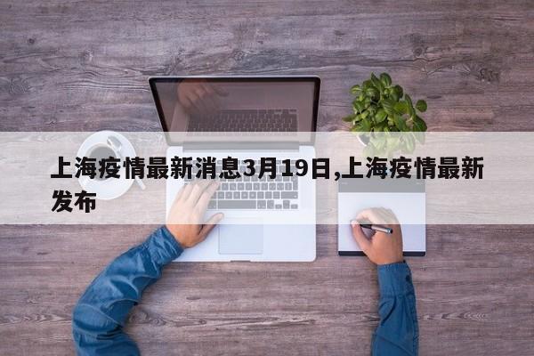 上海疫情最新消息3月19日,上海疫情最新发布