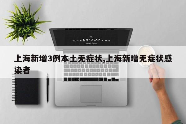 上海新增3例本土无症状,上海新增无症状感染者