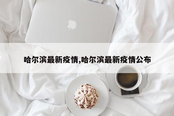 哈尔滨最新疫情,哈尔滨最新疫情公布