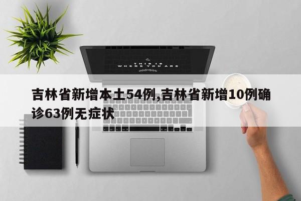 吉林省新增本土54例,吉林省新增10例确诊63例无症状