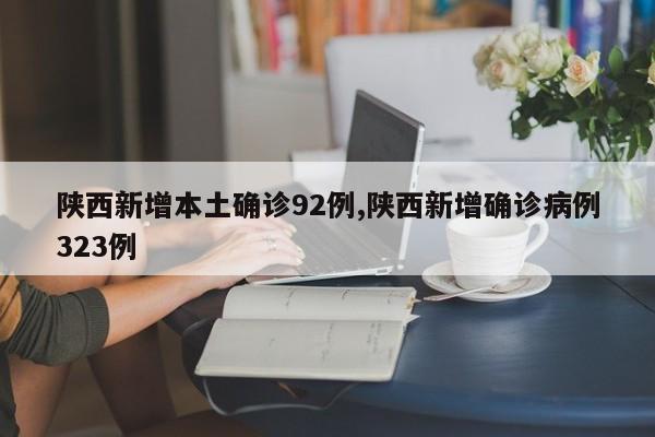 陕西新增本土确诊92例,陕西新增确诊病例323例
