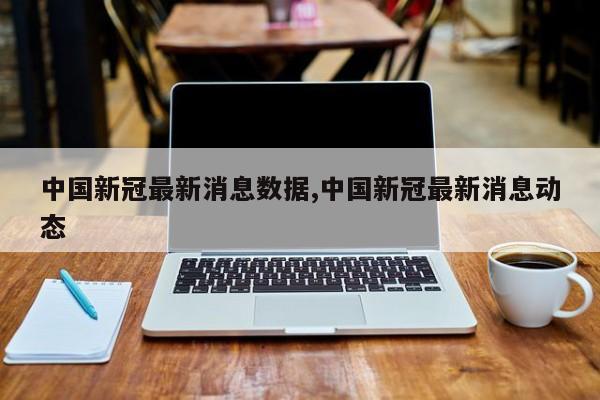 中国新冠最新消息数据,中国新冠最新消息动态