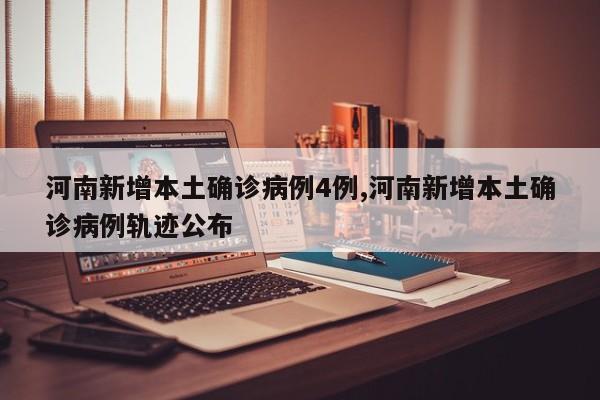 河南新增本土确诊病例4例,河南新增本土确诊病例轨迹公布