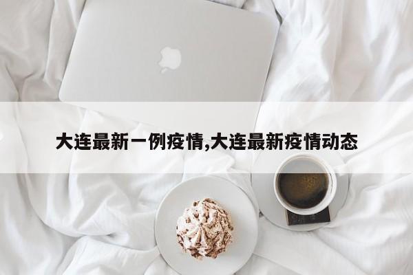 大连最新一例疫情,大连最新疫情动态