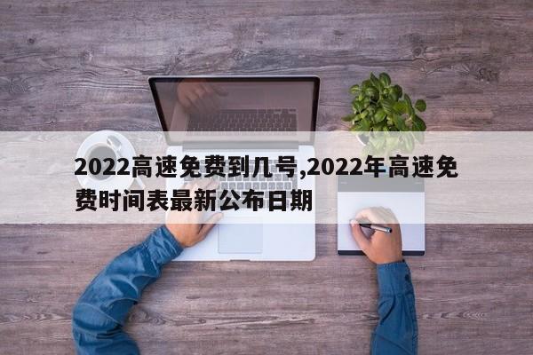 2022高速免费到几号,2022年高速免费时间表最新公布日期