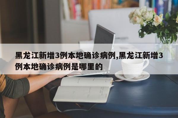黑龙江新增3例本地确诊病例,黑龙江新增3例本地确诊病例是哪里的