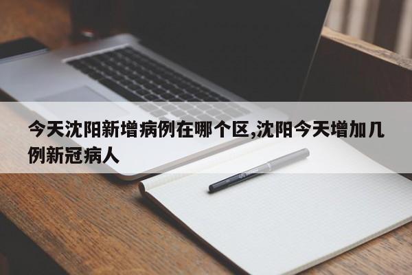 今天沈阳新增病例在哪个区,沈阳今天增加几例新冠病人