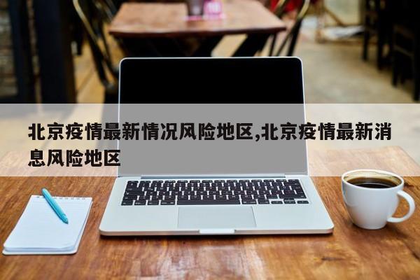 北京疫情最新情况风险地区,北京疫情最新消息风险地区
