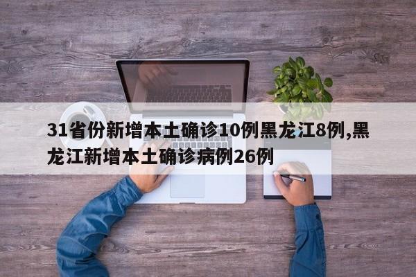 31省份新增本土确诊10例黑龙江8例,黑龙江新增本土确诊病例26例