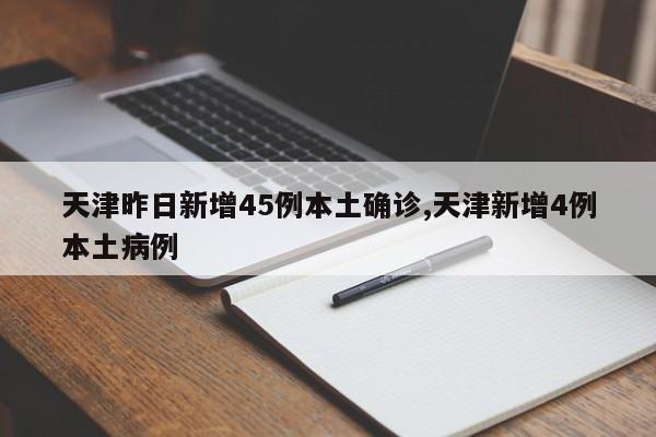 天津昨日新增45例本土确诊,天津新增4例本土病例