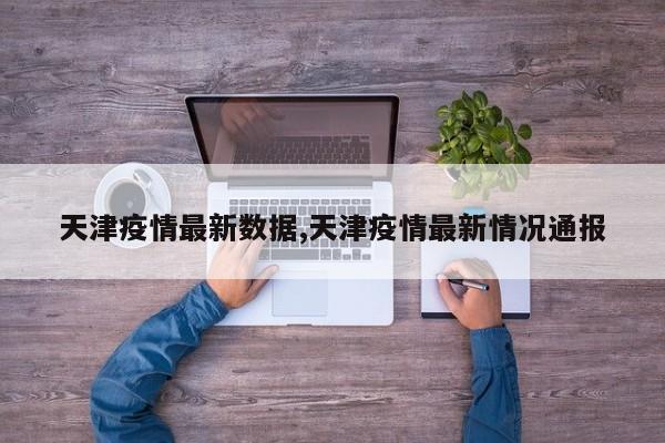 天津疫情最新数据,天津疫情最新情况通报