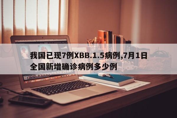 我国已现7例XBB.1.5病例,7月1日全国新增确诊病例多少例