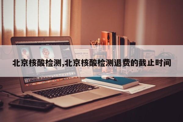 北京核酸检测,北京核酸检测退费的截止时间