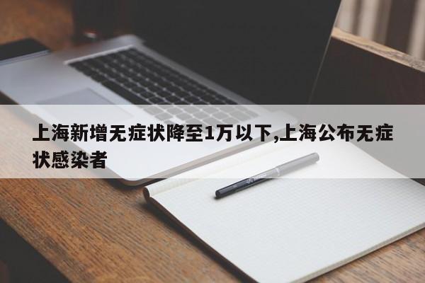 上海新增无症状降至1万以下,上海公布无症状感染者