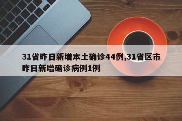 31省昨日新增本土确诊44例,31省区市昨日新增确诊病例1例