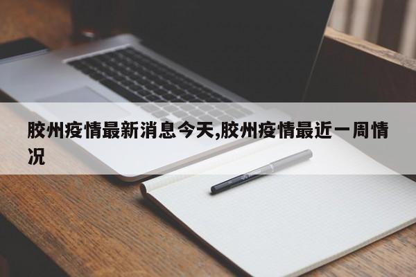 胶州疫情最新消息今天,胶州疫情最近一周情况