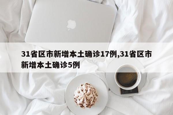 31省区市新增本土确诊17例,31省区市新增本土确诊5例