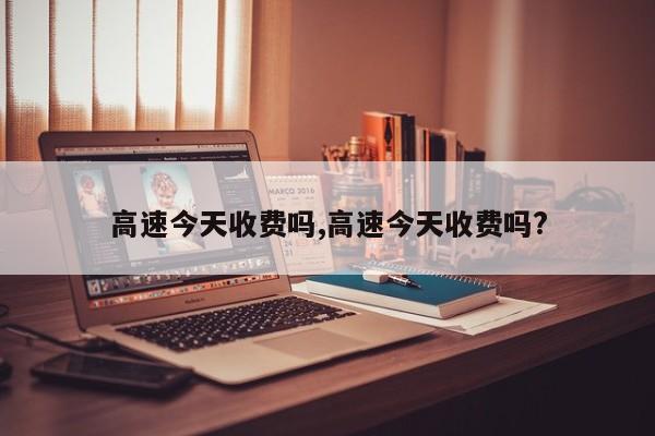 高速今天收费吗,高速今天收费吗?
