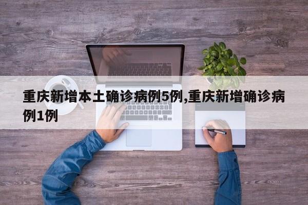 重庆新增本土确诊病例5例,重庆新增确诊病例1例