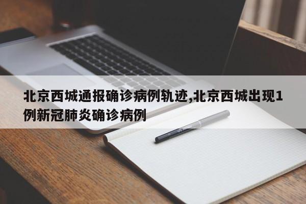 北京西城通报确诊病例轨迹,北京西城出现1例新冠肺炎确诊病例