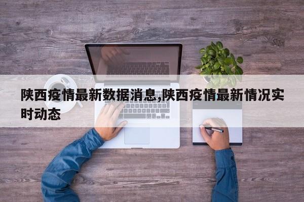 陕西疫情最新数据消息,陕西疫情最新情况实时动态