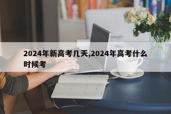 2024年新高考几天,2024年高考什么时候考