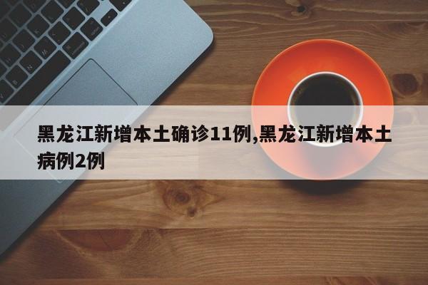 黑龙江新增本土确诊11例,黑龙江新增本土病例2例