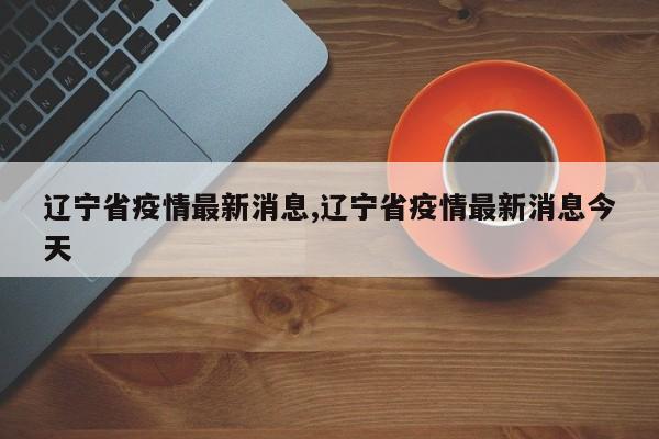 辽宁省疫情最新消息,辽宁省疫情最新消息今天