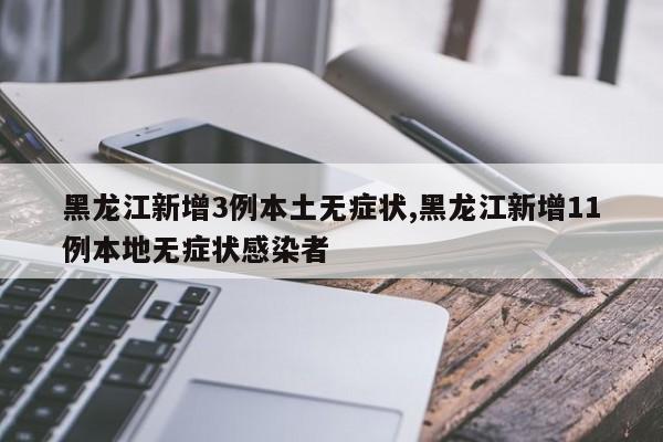 黑龙江新增3例本土无症状,黑龙江新增11例本地无症状感染者
