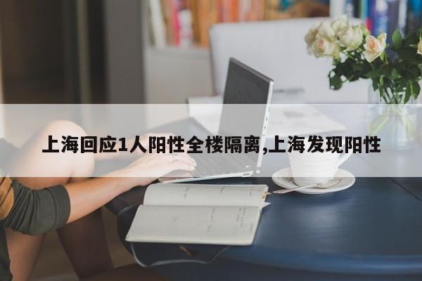 上海回应1人阳性全楼隔离,上海发现阳性