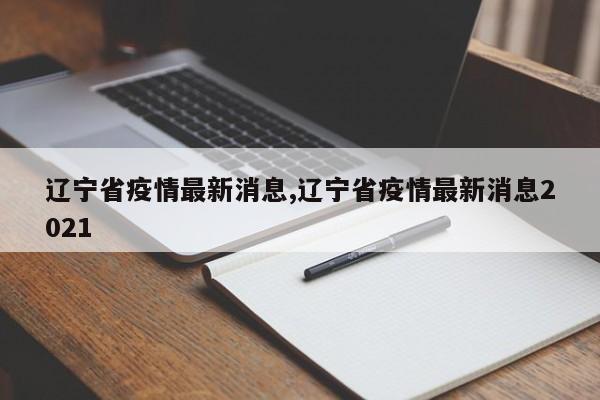 辽宁省疫情最新消息,辽宁省疫情最新消息2021