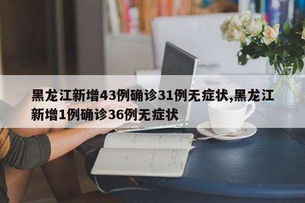 黑龙江新增43例确诊31例无症状,黑龙江新增1例确诊36例无症状